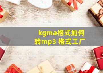 kgma格式如何转mp3 格式工厂